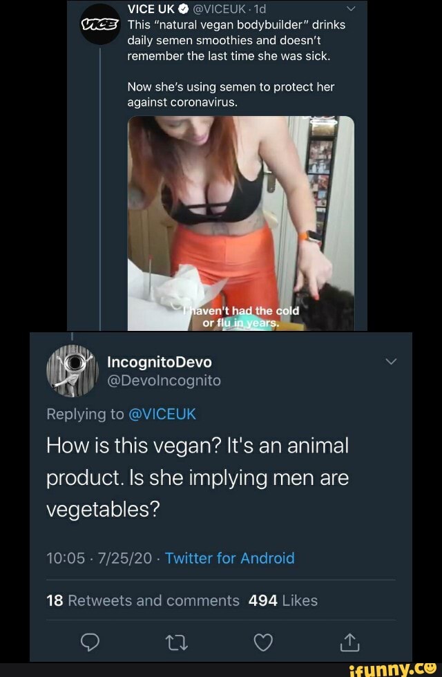 (2 This "natural vegan bodybuilder" drinks
daily semen smoothies and doesn't
Now she's using semen to protect her
against coronavirus.
an
to @VICEUK
How is this vegan? It's an animal
product. Is she implying men are
vegetables?