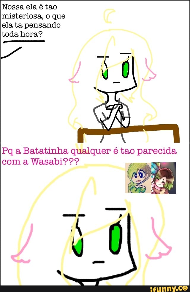 Nossa ela é tao
misteriosa, o que
ela ta pensando
toda hora?
Pq a Batatinha qualquer é tao parecida