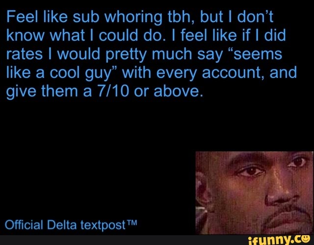 whoring tbh,
know what I could do. I feel like if I did
rates I would pretty much say "seems
like a cool guy" with every account, and
give them a 7/10 or above.