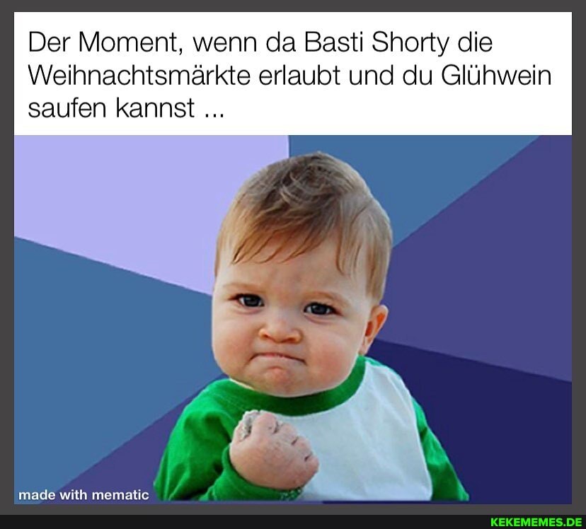 Der Moment, wenn da Basti Shorty die
Weihnachtsmärkte erlaubt und du Glühwein saufen kannst
made with mematie
