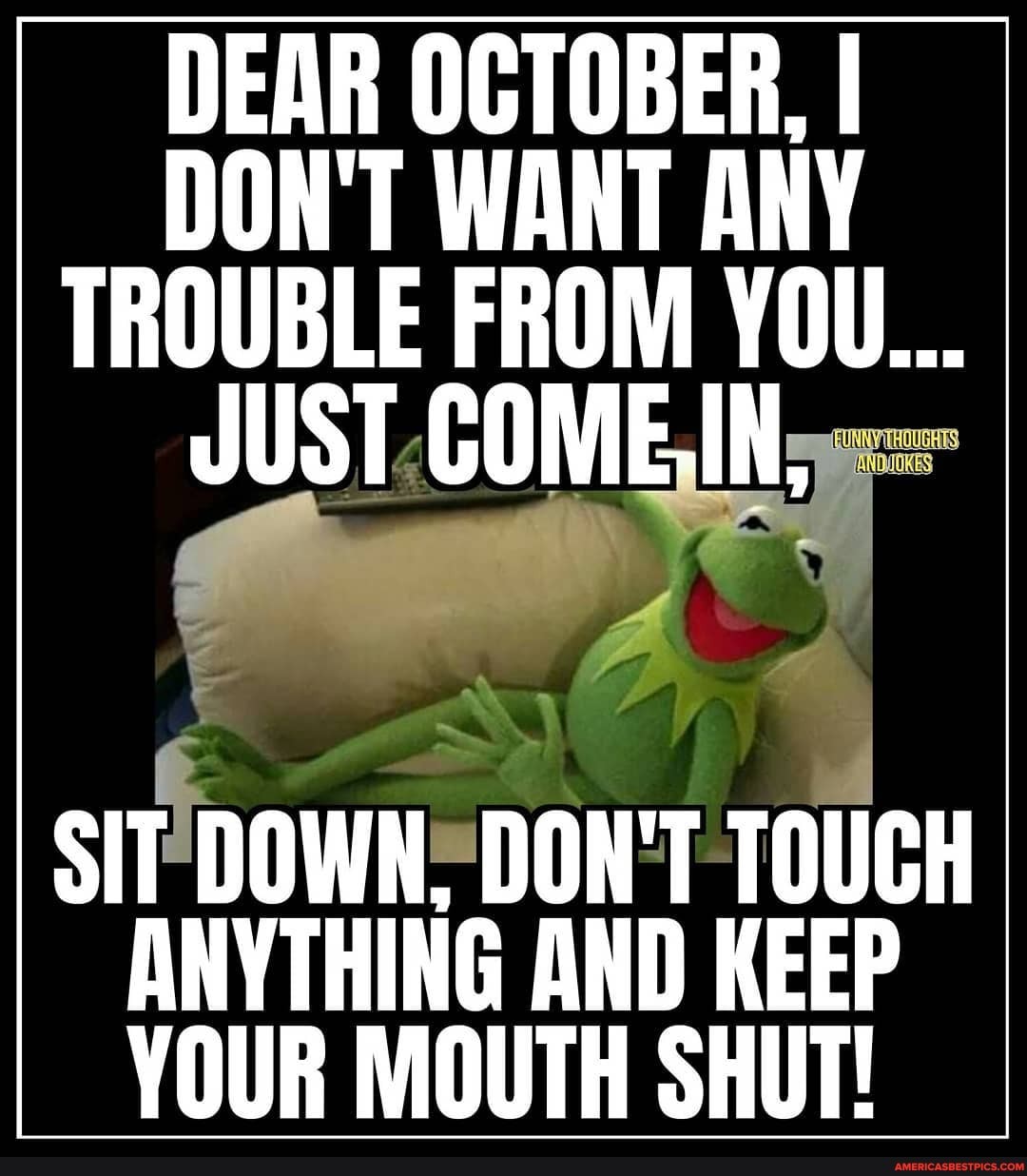DEAR OCTOBER, I DON'T WANT ANY TROUBLE FROM YOU...
JUST COME-IN,
SIT DOWN, DON'T TOUCH ANYTHING AND KEEP YOUR MOUTH SHUT!