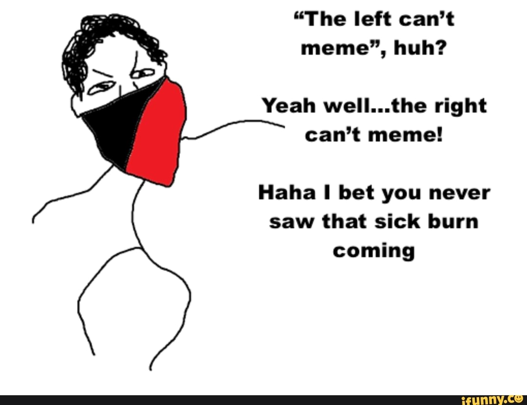 The Left Can T Meme Huh Yeah Well The Right Can T Meme Haha I Bet You Never...