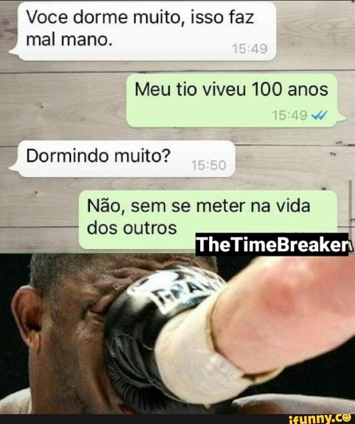 Voce dorme muito, isso faz
Meu tio viveu 100 anos
Dormindo muito?
Não, meter vida
dos outros ET,