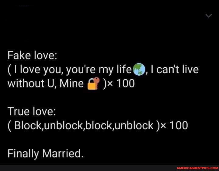 Fake love: love you, you're my life@, I can't live without U, Mine )x 100
True love:
( Block,unblock,block,unblock )x 100
Finally Married.