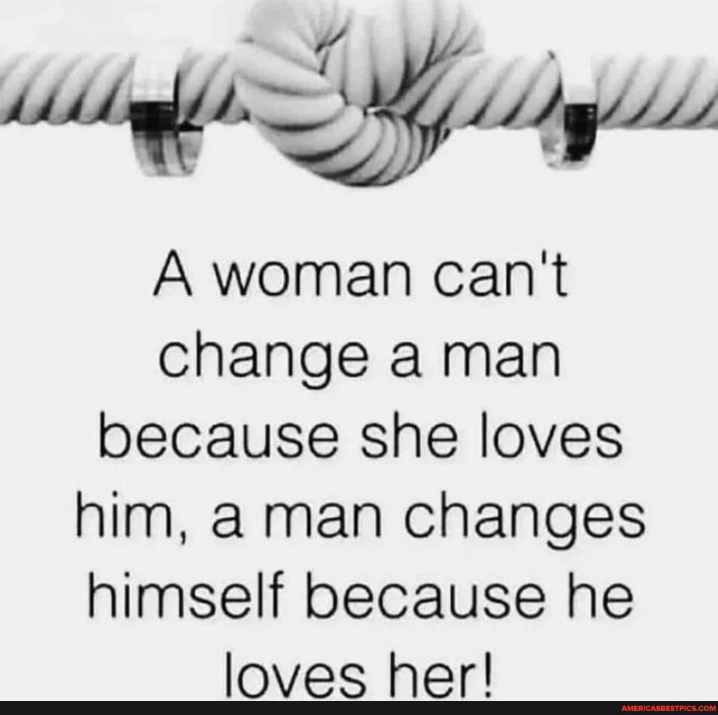 A woman can't change man because she loves him, aman changes himself