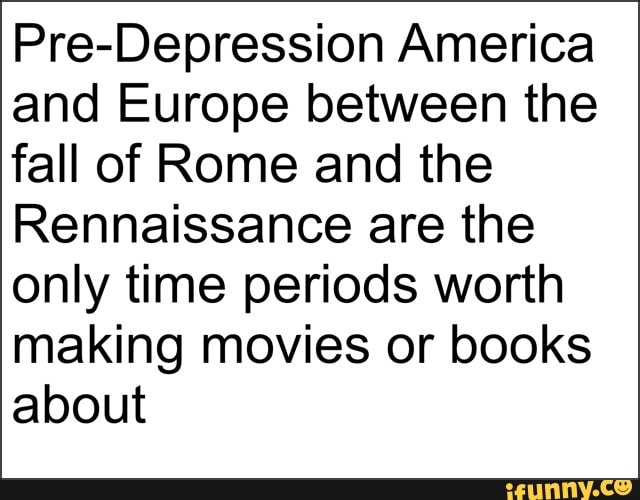 Pre-Depression America
and Europe between the
fall of Rome and the
Rennaissance are the
only time periods worth
making movies or books
about