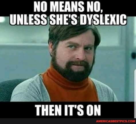 NO MEANS NO,
WNLESS SHE'S DYSLEKIC
THEN IT'S ON
