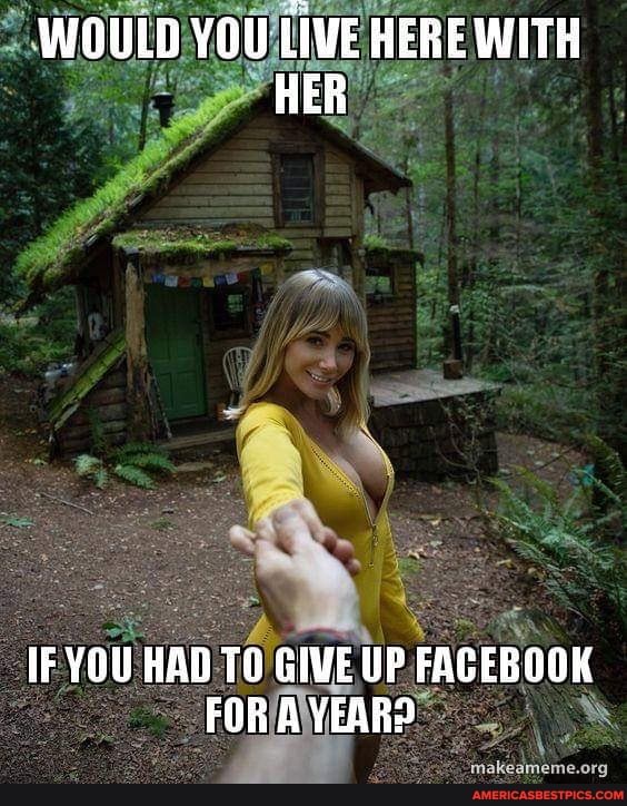 WOULD YOU LIVE HERE WITH HER
(F YOU HAO TO GIVE UP FACEBGOK FOR A YEAR?
makeameme org