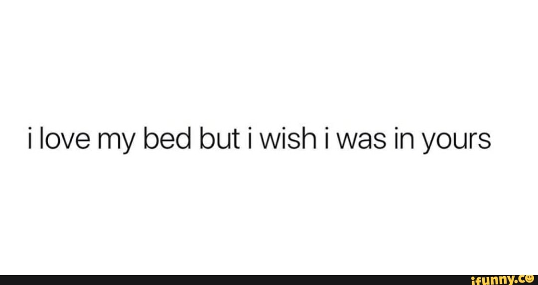 I love my bed but i wish i was in yours - iFunny