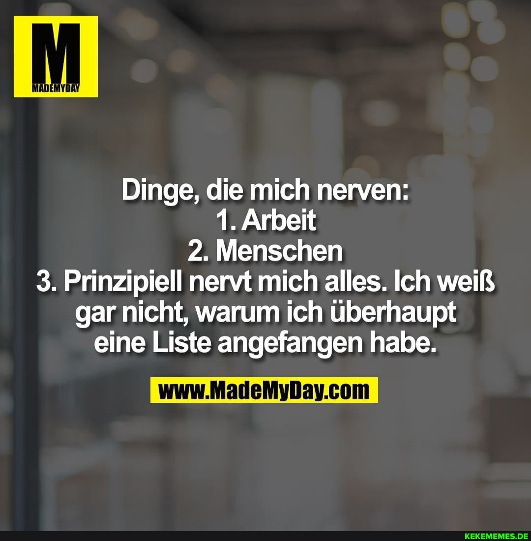 Dinge, die mich nerven:
1. Arbeit
2. Menschen
3. Prinzipiell nervt mich alles. Ich weiß gar nicht, warum ich überhaupt eine Liste angefangen habe.