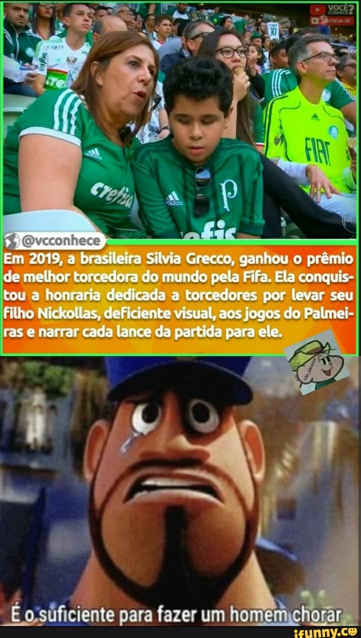 Em 2019, a brasileira Silvia Grecco, ganhou o prêmio de melhor torcedora do mundo pela Fifa. Ela conquis- tou a honraria dedicada a torcedores por levar seu filho Niciollas, deficiente visual, aos jogos do Palmei ras e narrar cada lance da partida para ele.
E o suficiente para fazer um ho