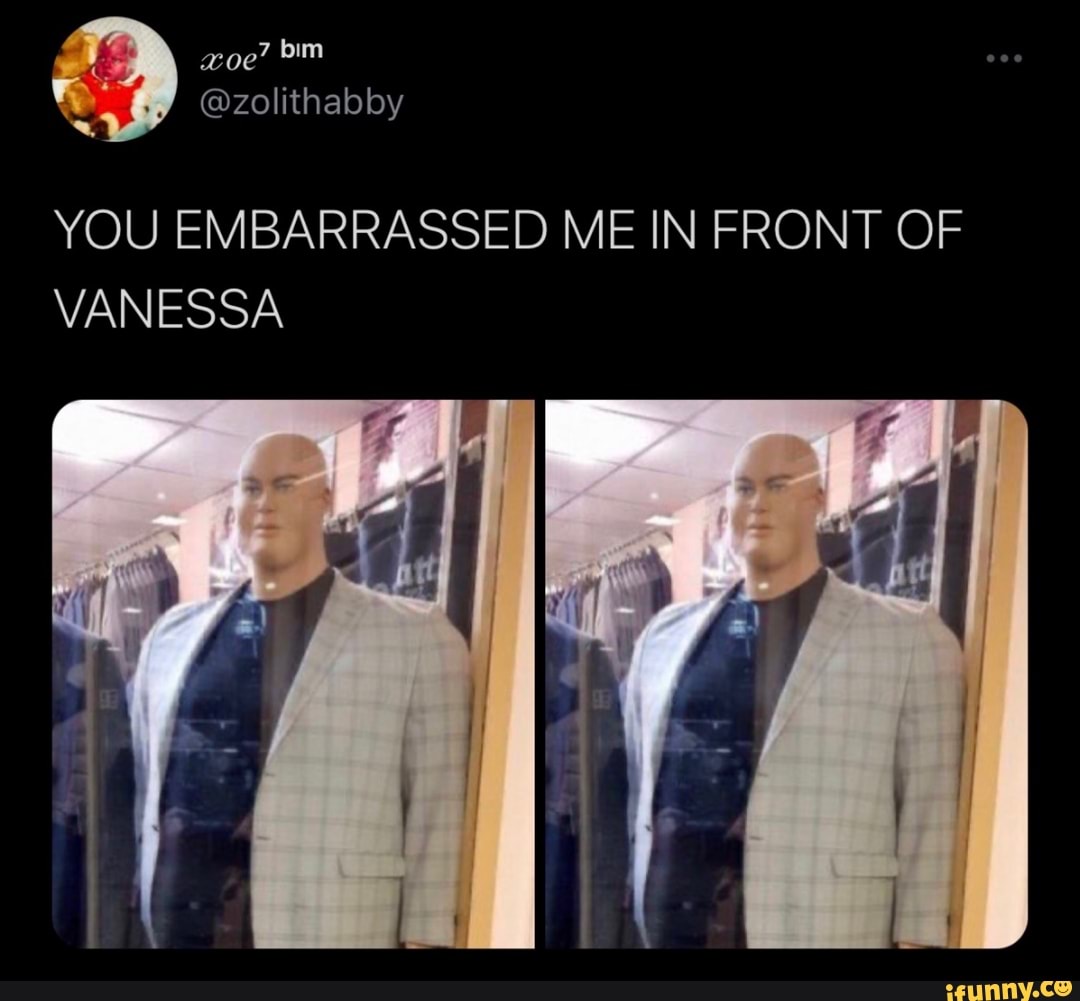 You are embarrassing me. You embarrassed me in Front of Vanessa.