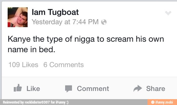 lam Tugboat
Kanye the type of nigga to scream his own
name in bed.
109 Likes 6 Comments
