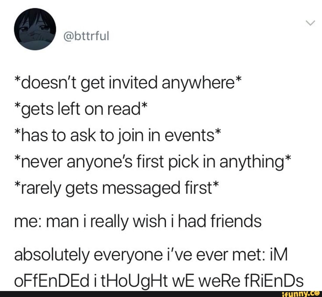 *doesn't get invited anywhere*
*gets left on read*
*has to ask to join in events*
*never anyone's first pick in anything*
*rarely gets messaged first*
me: man i really wish i had friends
absolutely everyone i've ever met: iM oFfEnDEd tHoUgHt wE weRe fRiEnDs