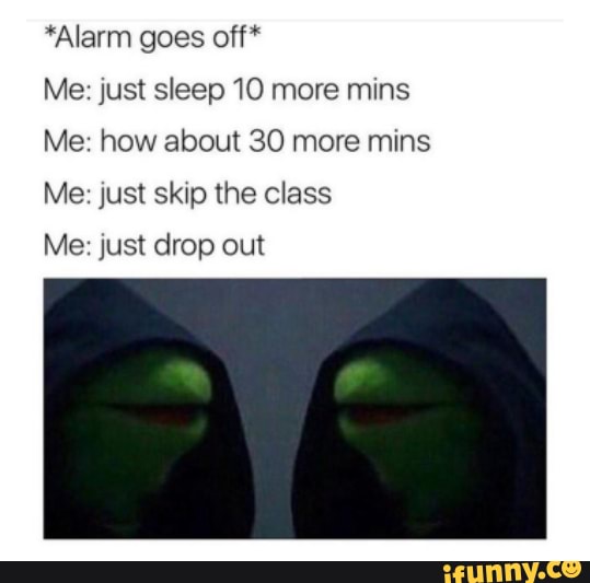 *Alarm goes off*
Me: just sleep 10 more mins
Me: how about 30 more mins
Me: just skip the class
Me: just drop out