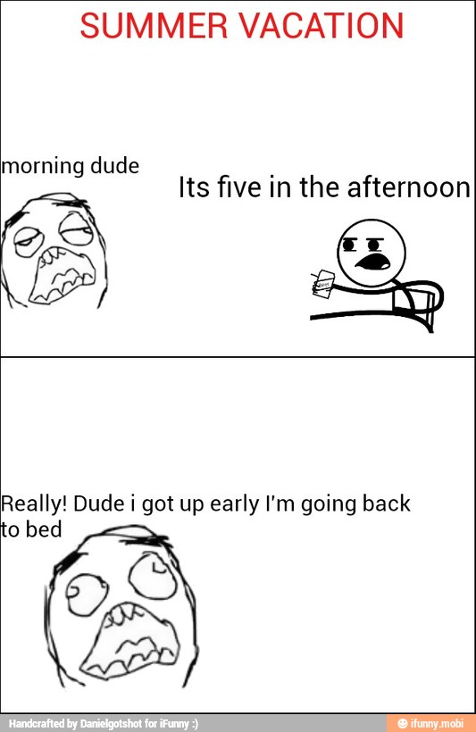 SUMMER VACATION
morning dude
CAS ON
Its five in the afternoon
Really! Dude i got up early I'm going back
to bed