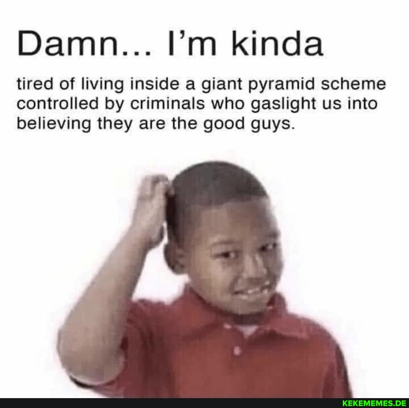Damn... I'm kinda tired of living inside a giant pyramid scheme controlled by cr
