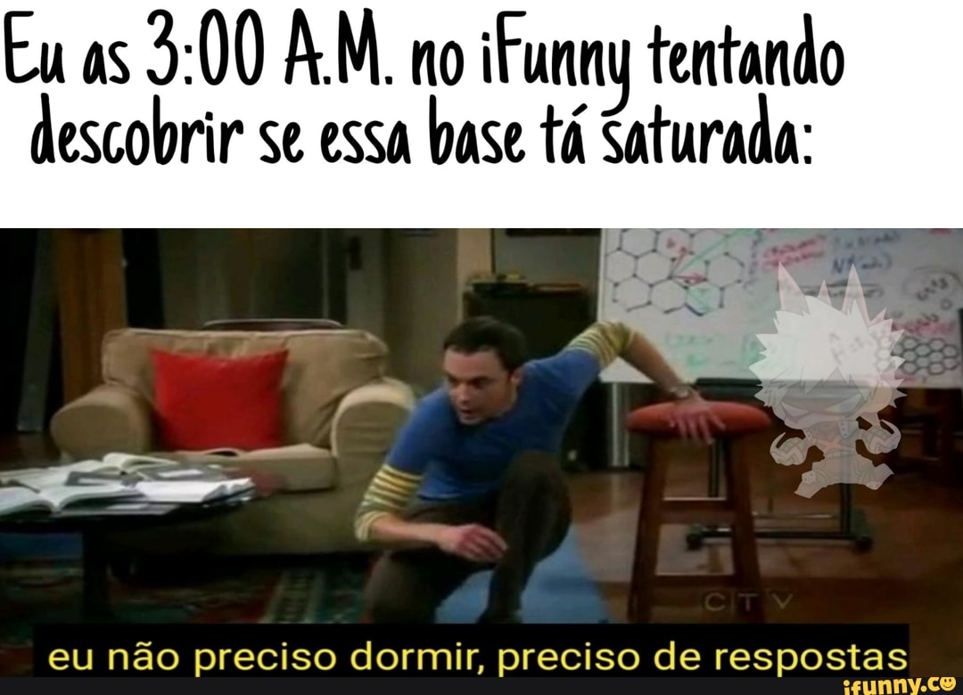 Eu as
ifunny tentando
descobrir se essa
base tá Saturado:
eu não preciso dormir, preciso de respostas