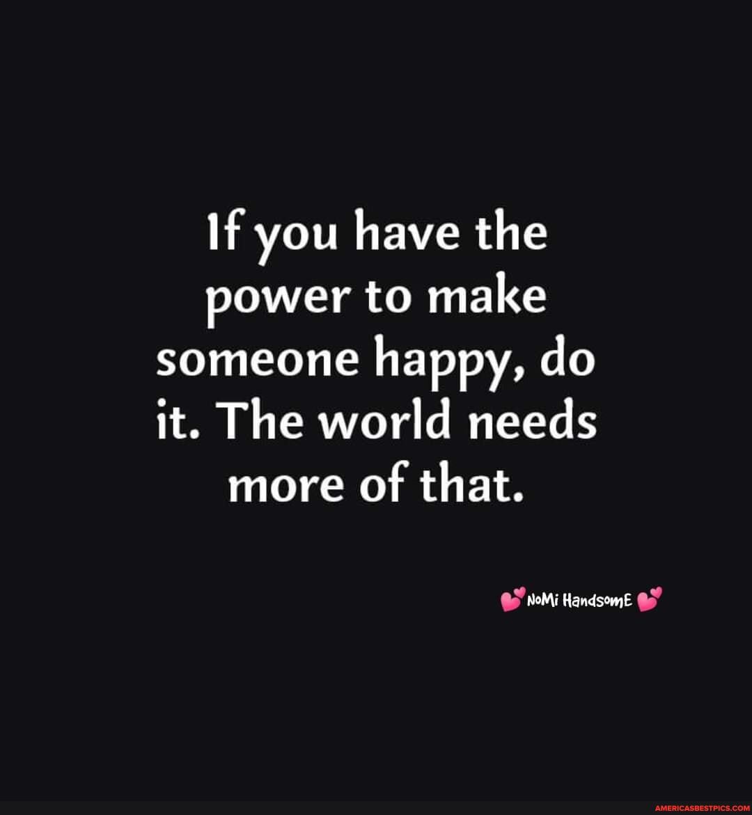 If you have the power to make someone happy, do it. The world needs more of that.
NoMi Handsome