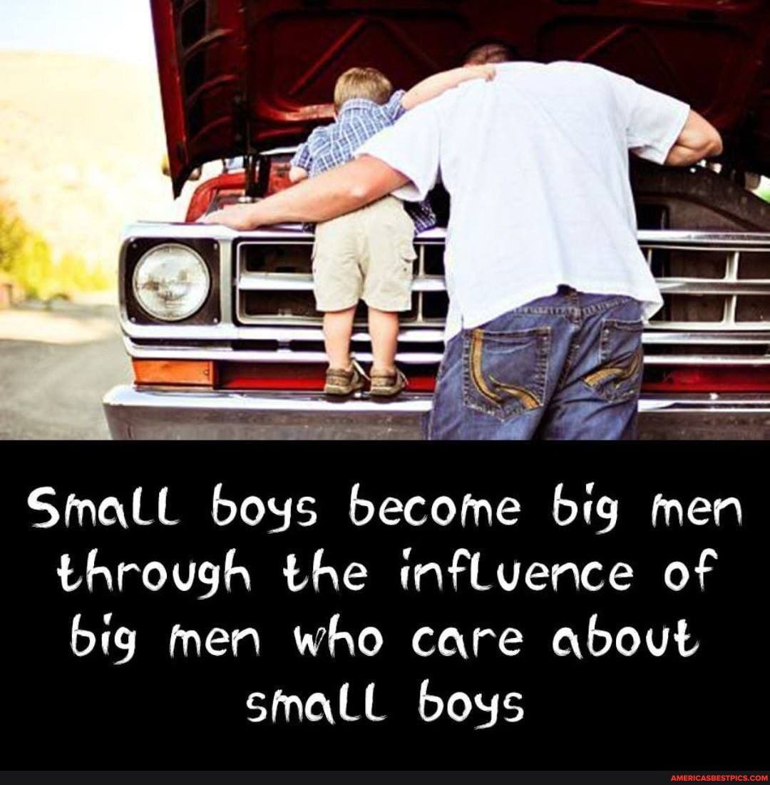 Small boys become big men through the influence of big men who care about
small boys
