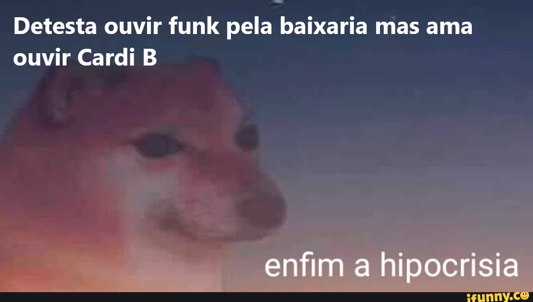 Detesta ouvir funk pela baixaria mas ama ouvir Cardi B
enfim a hipocrisia