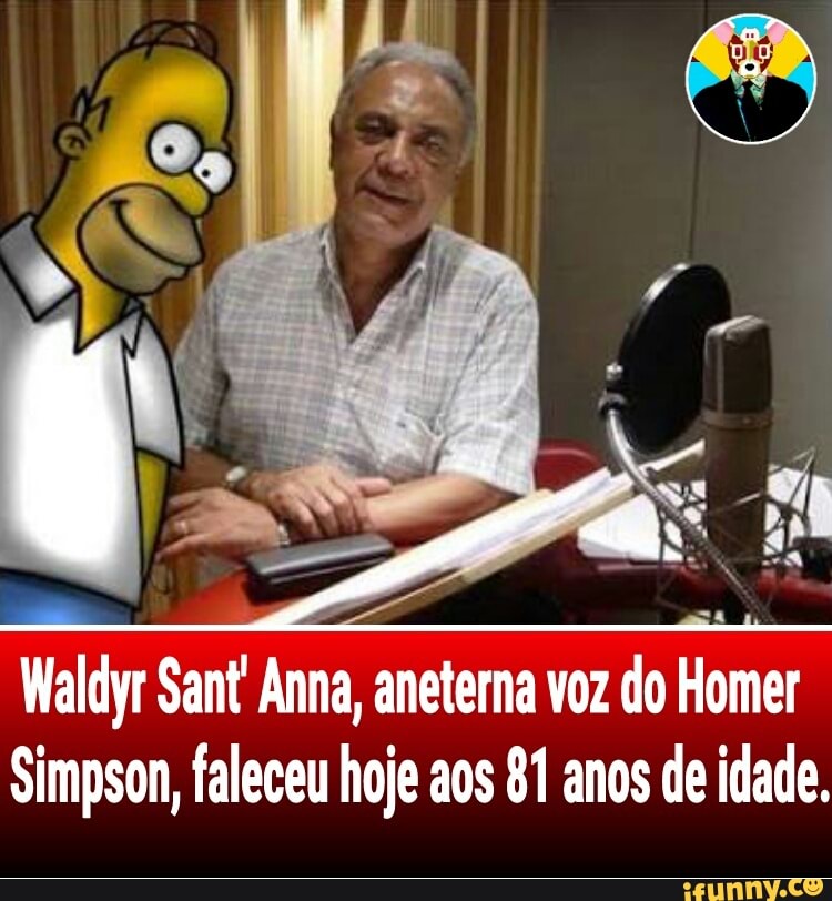 se
Waldyr Sant Anna, aneterna voz do Homer
Simpson, faleceu hoje aos 81 anos de idade.