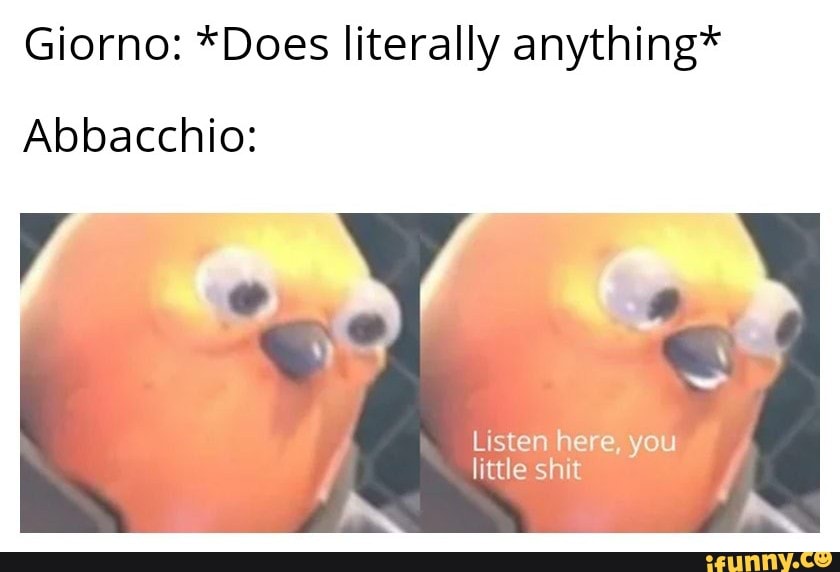Giorno: *Does literally anything*
Abbacchio:
Listen here, you
little shit