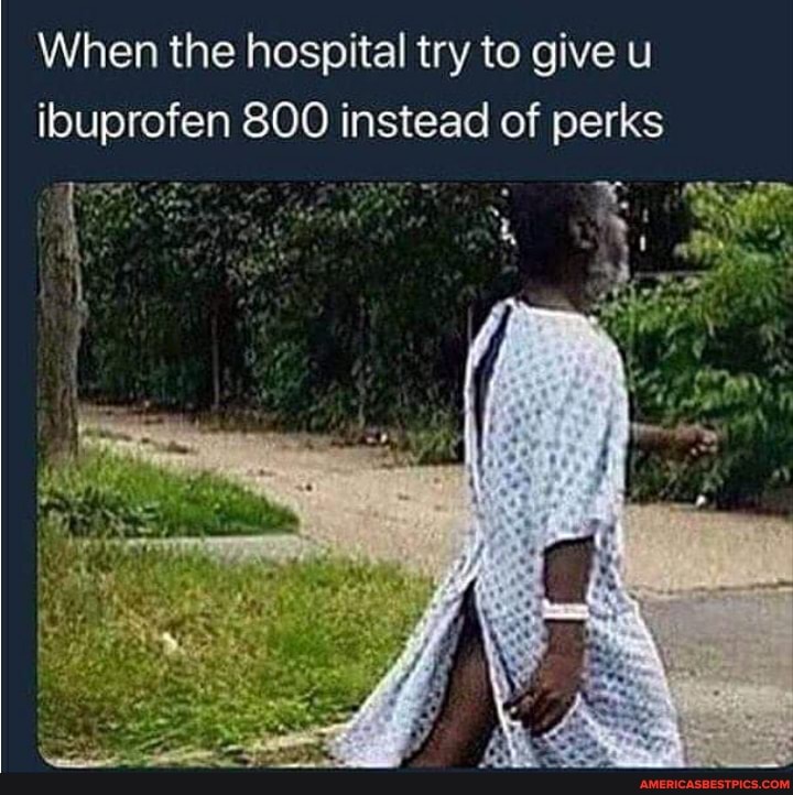 When the hospital try to give u ibuprofen 800 instead of perks
ET