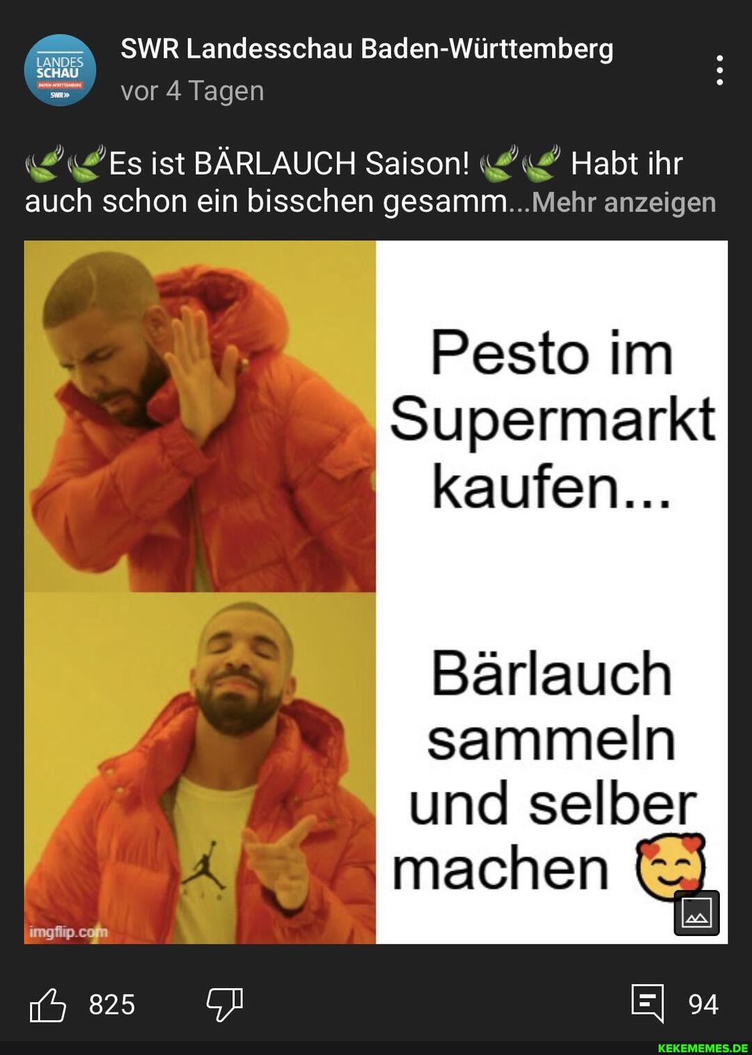 SWR Landesschau Baden-Württemberg
LANDES
vor 4 Tagen
Es ist BÄRLAUCH Saison! Habt ihr auch schon ein bisschen gesamm...Mehr anzeigen
Pesto im
Supermarkt kaufen...
Bärlauch sammeln und selber machen
94
imgflip.cofn
825