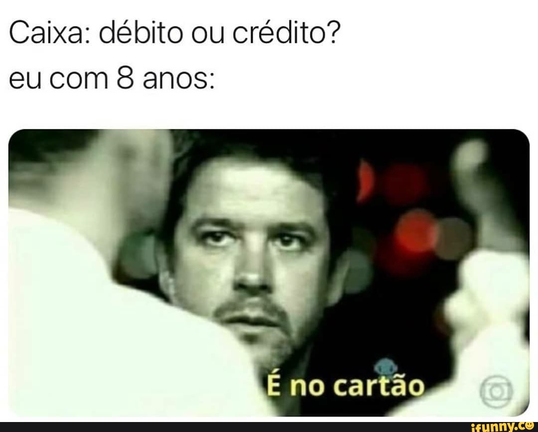 Caixa: débito ou crédito? eu com 8 anos:
no cartão