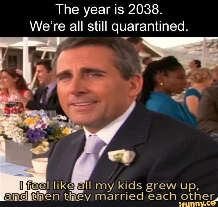 The year is 2038.
We're all still quarantined.
peel likefall my kids grew up,
then they married each other,