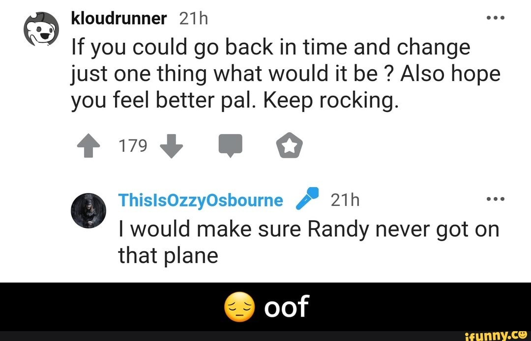β’ If you could go back in time and change
just one thing what would it be Also hope
you feel better pal. Keep rocking.
Randy got
that plane - π oof