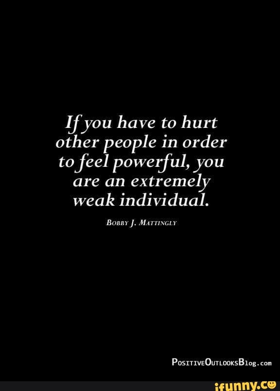 Ifyou have to hurt other people in order to feel powerful, you are an ...