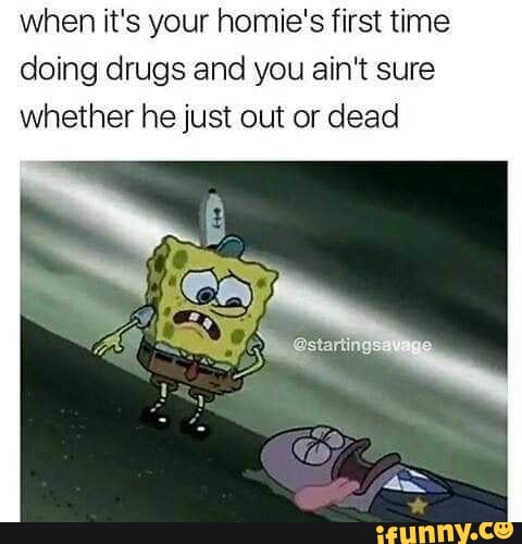when it's your homie's first time
doing drugs and you ain't sure
whether he just out or dead