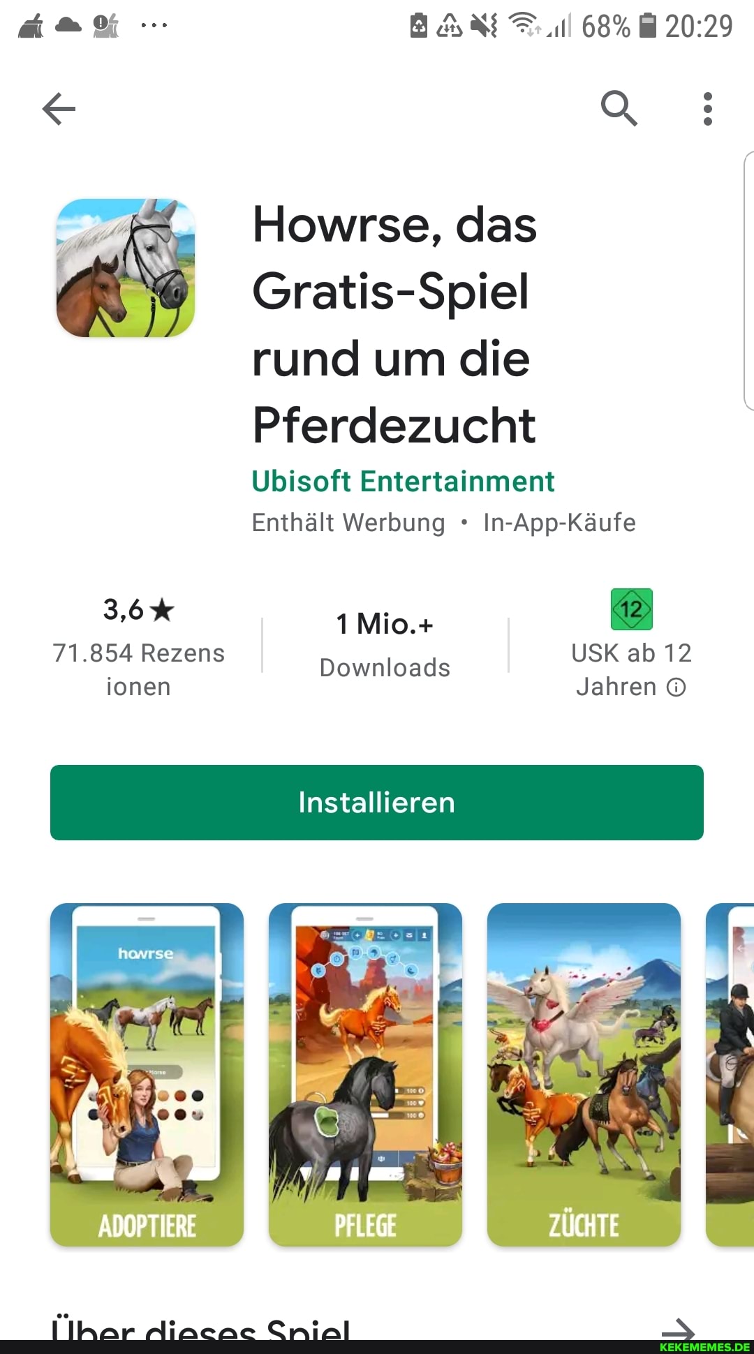 68%
Howrse, das
Gratis-Spiel rund um die
Pferdezucht
Ubisoft Entertainment
Enthält Werbung In-App-Käufe
3,6% 1Mio.+
71 .854 Rezens Downloads USK ab 12 ionen Jahren
Installieren
ADOPTIERE PFLEGE ZÜCHTE