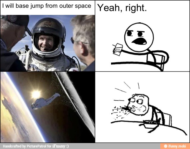 I will base jump from outer space Yeah, right.