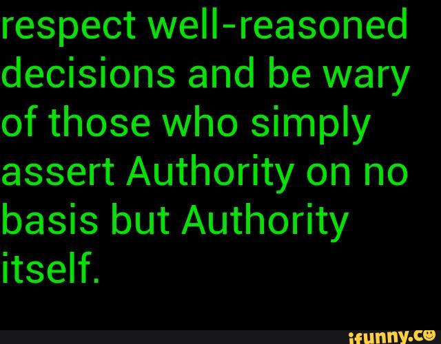 respect well-reasoned
decisions and be wary
of those who simply
assert Authority on no
basis but Authority