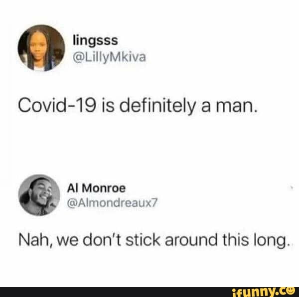 Covid-19 is definitely a man.
Nah, we don't stick around this long.