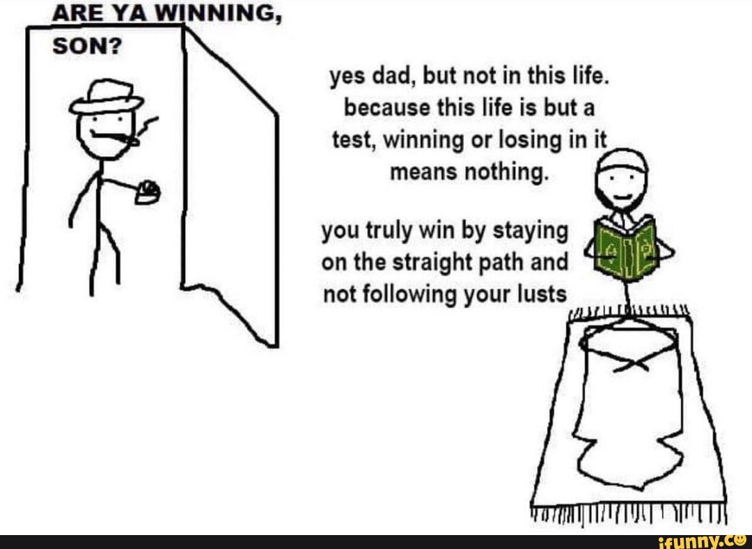yes dad, but not in this life.
because this life is but a
test, winning or losing in it
means nothing.
you truly win by staying ESA
on the straight path and
"ESP
not following your lusts