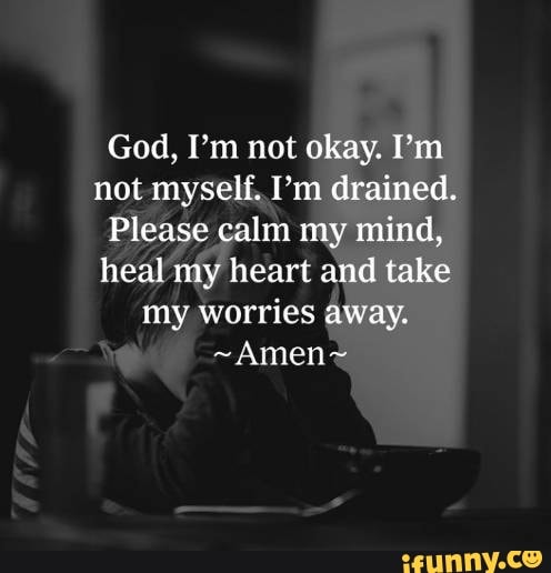 God, I'm not okay. I'm not myself, 'm drained. Please calm my mind ...