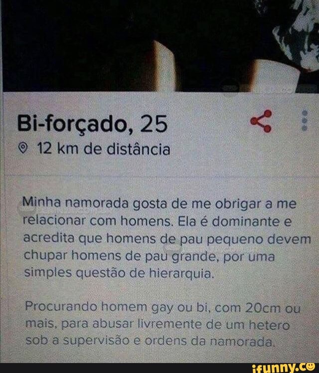 Bi-forçado, 25 © 12 km de distancia
Minha namorada gosta de me obrigar a me
telacionar com homens. Ela 6 dominante e
acredita que homens de pau pequeno devem
chupar homens de pau grande, por uma
simples questão de hierarquia.