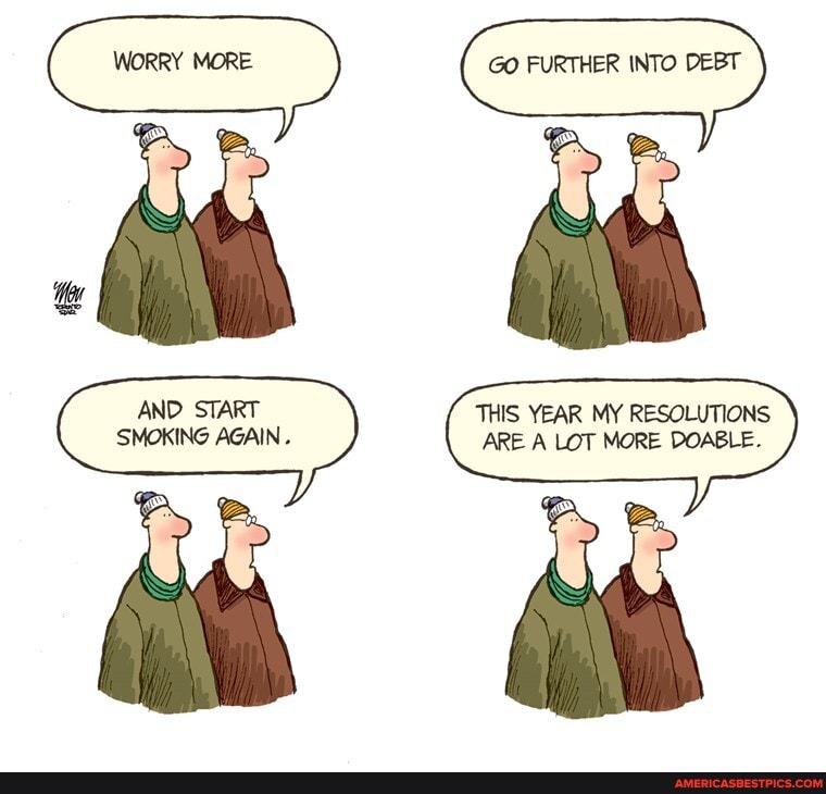 WORRY MORE GO FURTHER INTO DEBT
AND START SMOKING AGAIN
CA
THIS YEAR MY RESOLUTIONS ARE A LOT MORE DOABLE.