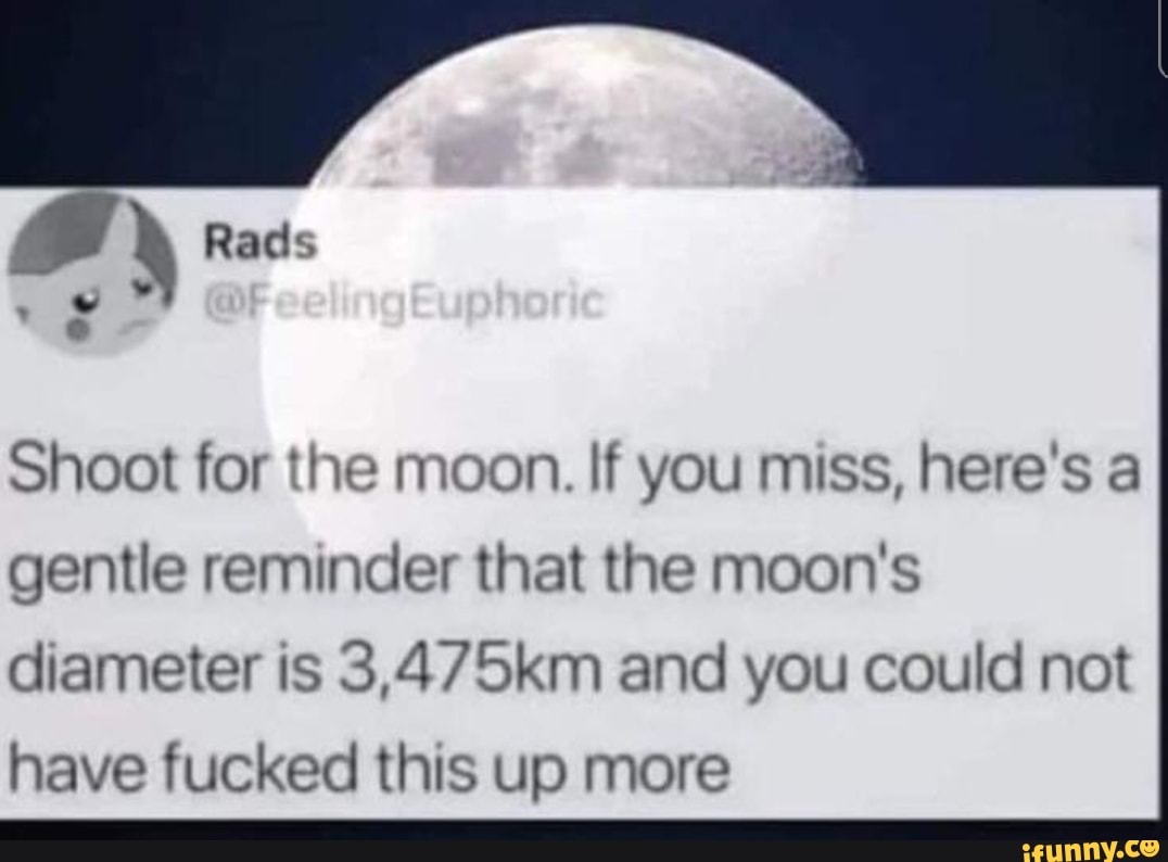 Rads
Shoot for the moon. If you miss, here's a gentle reminder that the moon's
diameter is 3,475km and you could not have fucked this up more