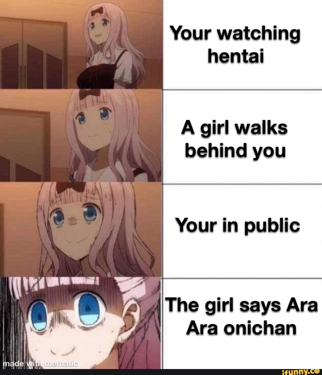 Your watching hentai
A girl walks
behind you
Your in public
The girl says Ara
Ara onichan made