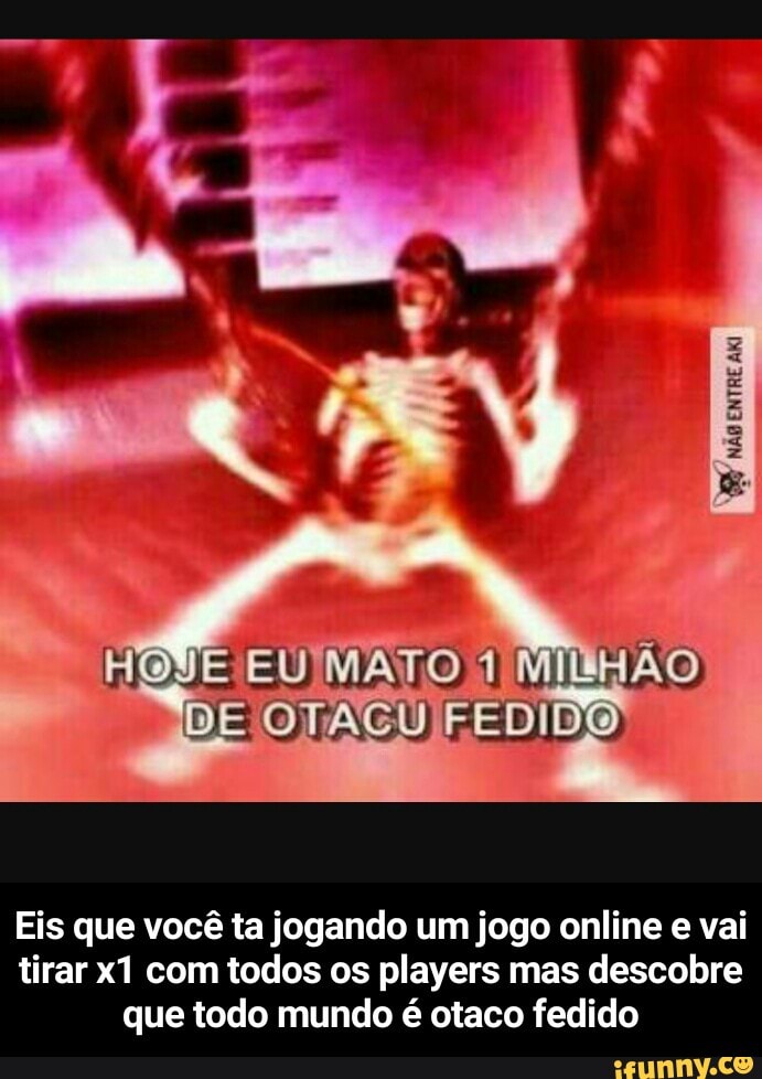 Eis que você ta jogando um jogo online e vai
tirar x1 com todos os players mas descobre
que todo mundo é otaco fedido - Eis que você ta jogando um jogo online e vai tirar x1 com todos os players mas descobre que todo mundo é otaco fedido