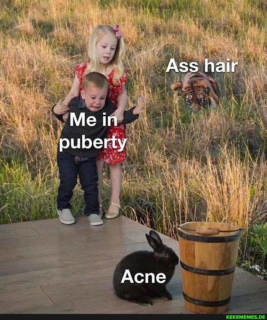 Ass hair
Me in puberty
Acne