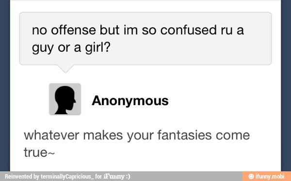no offense but im so confused ru a
guy or a girl?
whatever makes your fantasies come
true-