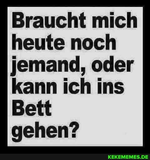 Braucht mich heute noch jemand, oder
kann ich ins
Bett gehen?