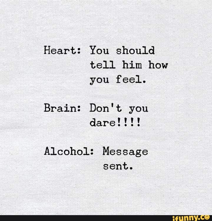 Heart: You should tell him how you feel. Brain: Don't you dare! Alcohol ...