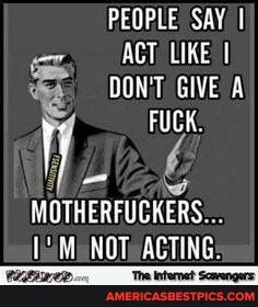 PEOPLE SAY I ACT LIKE I GIVE A FUCK
MOTHERFUCKERS
HOT ACTING:
'The Internet